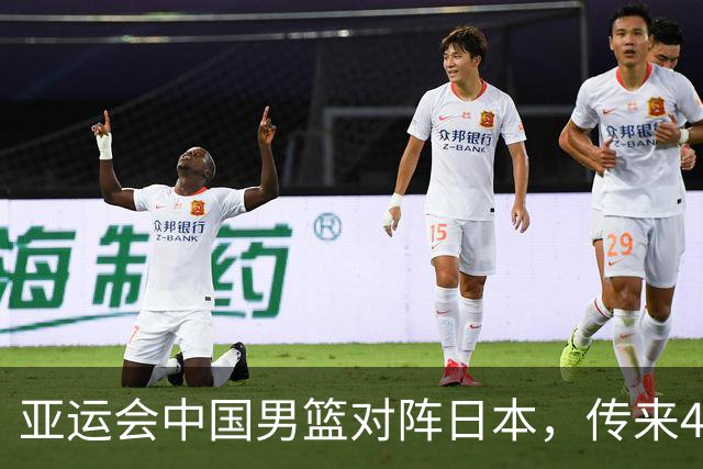 亚运会中国男篮对阵日本，传来4好消息和2坏消息，男篮赢球有戏