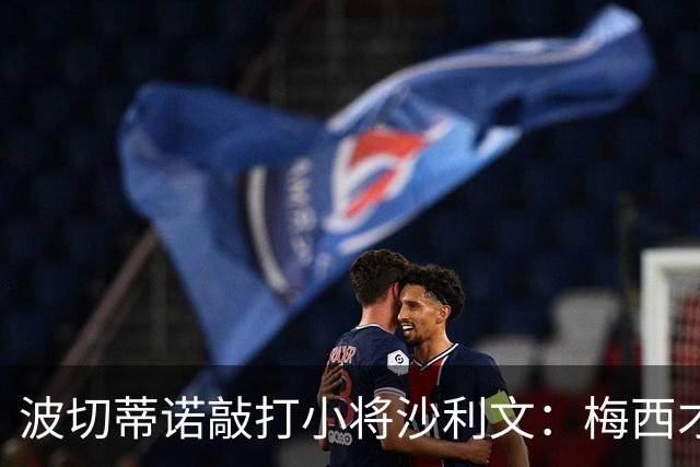 波切蒂诺敲打小将沙利文：梅西才有资格说点狂话，但他从不那样做